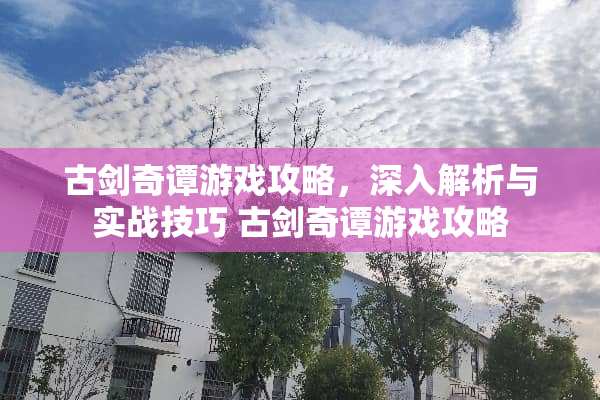 古剑奇谭游戏攻略,深入解析与实战技巧 古剑奇谭游戏攻略 古剑奇谭游戏攻略,深入解析与实战技巧 古剑奇谭游戏攻略