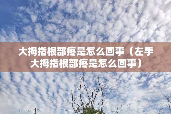 大拇指根部疼是怎么回事（左手大拇指根部疼是怎么回事）