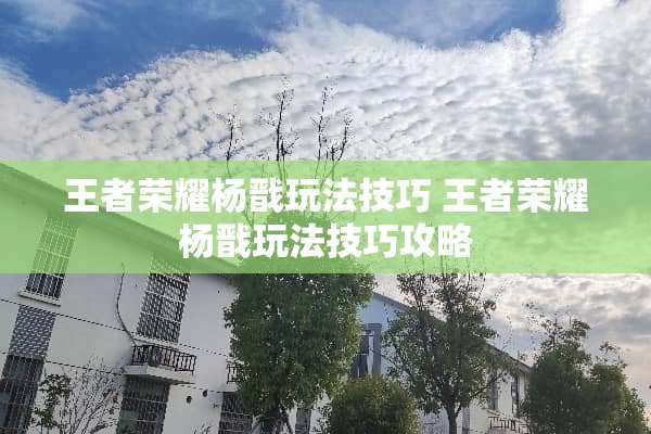 王者荣耀杨戬玩法技巧 王者荣耀杨戬玩法技巧攻略 王者荣耀杨戬玩法技巧 王者荣耀杨戬玩法技巧攻略