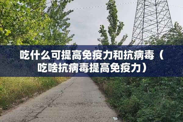 吃什么可提高免疫力和抗**（吃啥抗**提高免疫力）