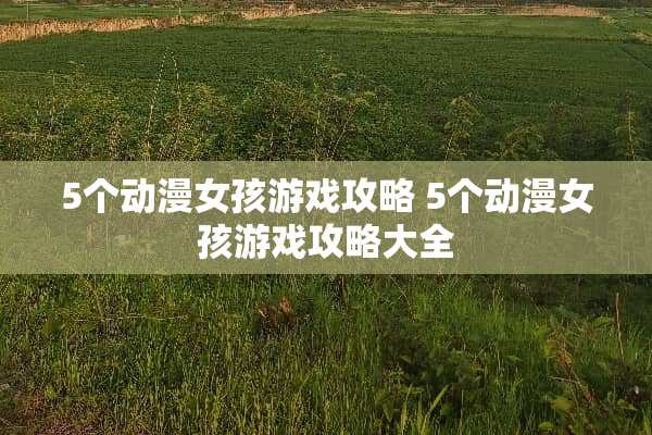 5个动漫女孩游戏攻略 5个动漫女孩游戏攻略大全