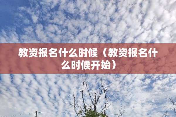教资报名什么时候(教资报名什么时候开始) 教资报名什么时候(教资报名什么时候开始)
