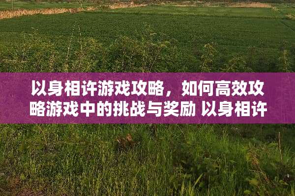 以身相许游戏攻略,如何高效攻略游戏中的挑战与奖励 以身相许攻略 以身相许游戏攻略,如何高效攻略游戏中的挑战与奖励 以身相许攻略