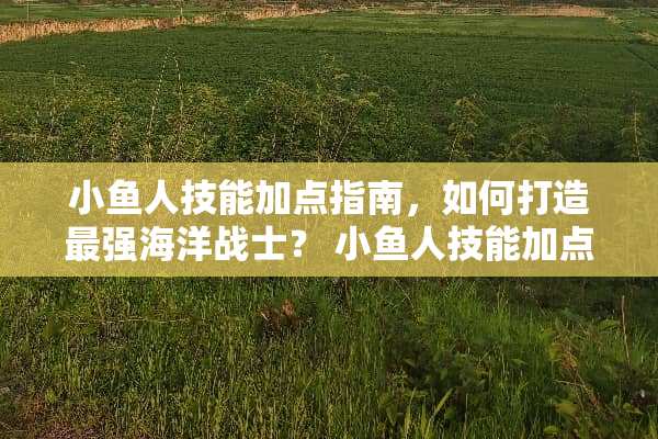 小鱼人技能加点指南,如何打造最强海洋战士? 小鱼人技能加点 小鱼人技能加点指南,如何打造最强海洋战士? 小鱼人技能加点