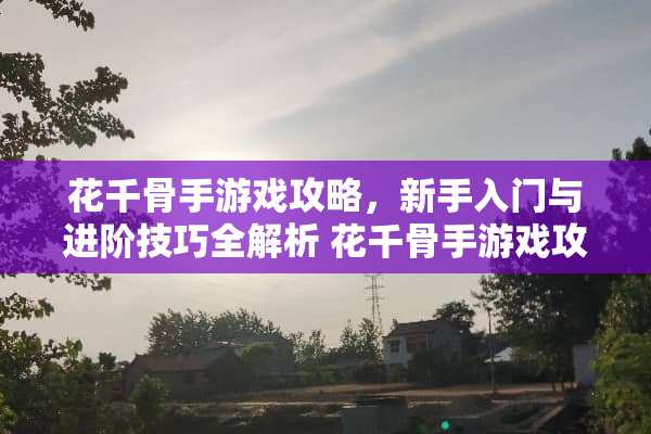 花千骨手游戏攻略,新手入门与进阶技巧全解析 花千骨手游戏攻略 花千骨手游戏攻略,新手入门与进阶技巧全解析 花千骨手游戏攻略