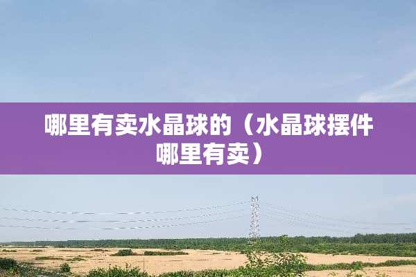 哪里有卖水晶球的(水晶球摆件哪里有卖) 哪里有卖水晶球的(水晶球摆件哪里有卖)