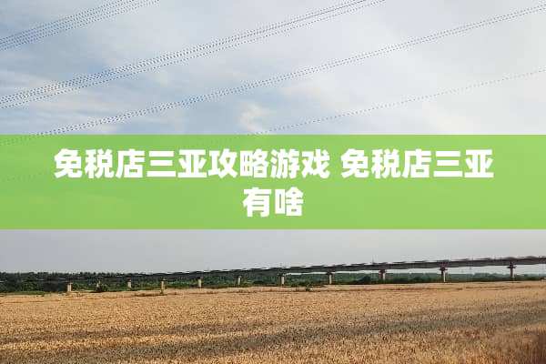 免税店三亚攻略游戏 免税店三亚有啥