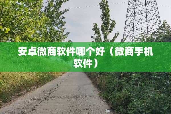 安卓微商软件哪个好(微商手机软件) 安卓微商软件哪个好(微商手机软件)