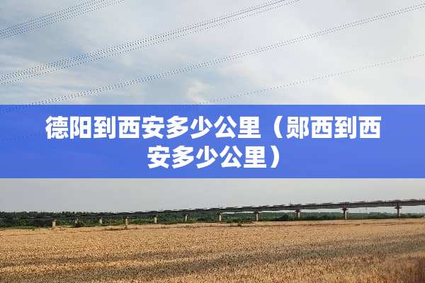 德阳到西安多少公里（郧西到西安多少公里）