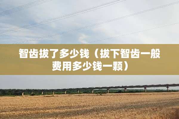 智齿拔了多少钱（拔下智齿一般费用多少钱一颗）