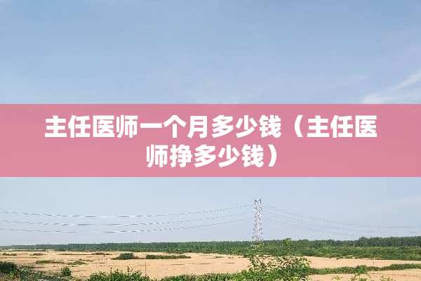 主任医师一个月多少钱(主任医师挣多少钱) 主任医师一个月多少钱(主任医师挣多少钱)