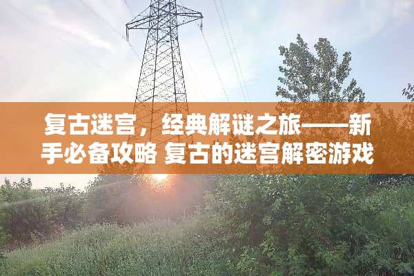 复古迷宫,经典解谜之旅——新手必备攻略 复古的迷宫解密游戏攻略 复古迷宫,经典解谜之旅——新手必备攻略 复古的迷宫解密游戏攻略