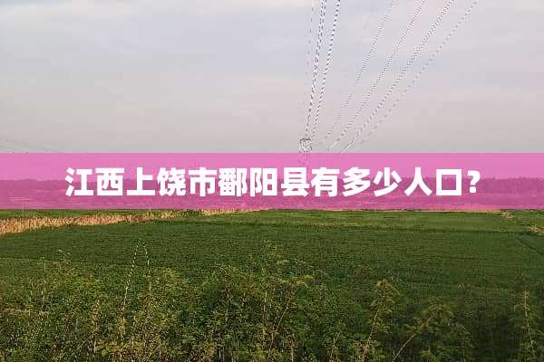 江西上饶市鄱阳县有多少人口？