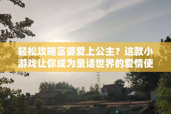 轻松攻略富婆爱上公主?这款小游戏让你成为童话世界的爱情使者! 富婆爱上公主小游戏攻略 轻松攻略富婆爱上公主?这款小游戏让你成为童话世界的爱情使者! 富婆爱上公主小游戏攻略
