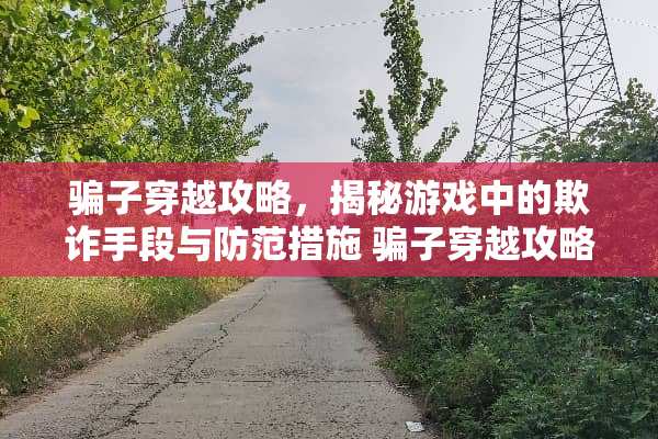 骗子穿越攻略，揭秘游戏中的欺诈手段与防范措施 骗子穿越攻略