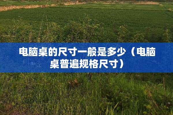 电脑桌的尺寸一般是多少（电脑桌普遍规格尺寸）