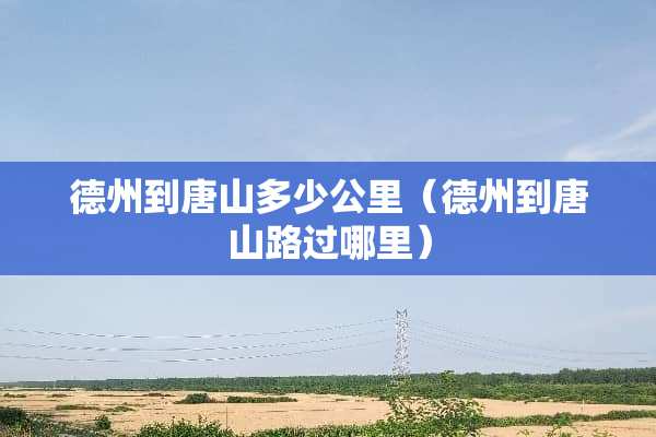 德州到唐山多少公里（德州到唐山路过哪里）