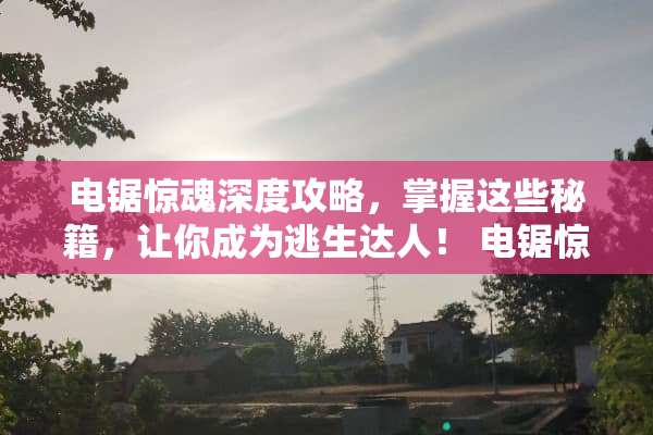 电锯惊魂深度攻略，掌握这些秘籍，让你成为逃生达人！ 电锯惊魂攻略