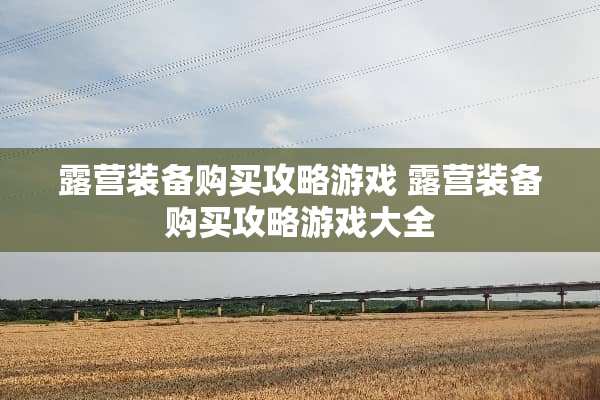 露营装备购买攻略游戏 露营装备购买攻略游戏大全