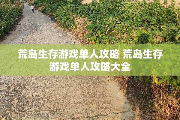 荒岛生存游戏单人攻略 荒岛生存游戏单人攻略大全 荒岛生存游戏单人攻略 荒岛生存游戏单人攻略大全