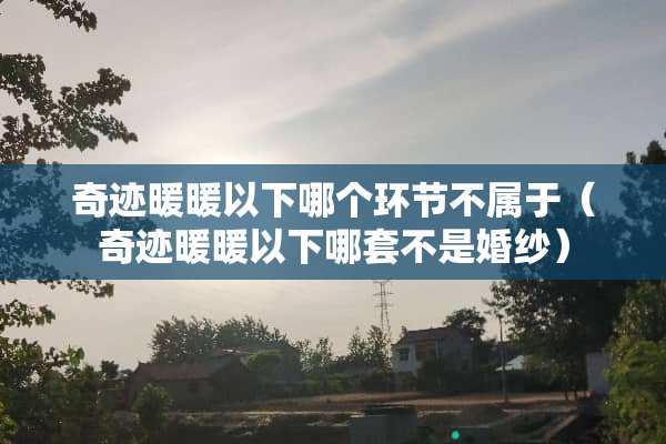 奇迹暖暖以下哪个环节不属于(奇迹暖暖以下哪套不是婚纱) 奇迹暖暖以下哪个环节不属于(奇迹暖暖以下哪套不是婚纱)