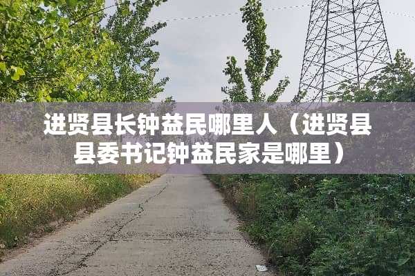 进贤县长钟益民哪里人（进贤县县委**钟益民家是哪里）