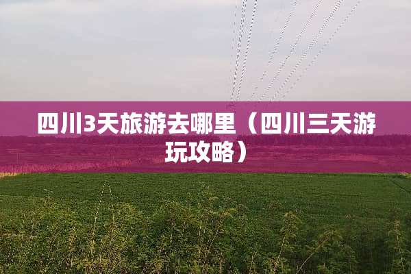 四川3天旅游去哪里（四川三天游玩攻略）