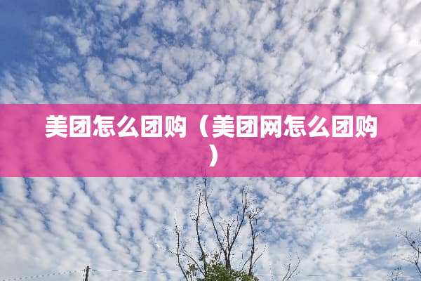 美团怎么团购(美团网怎么团购) 美团怎么团购(美团网怎么团购)