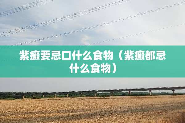 紫癜要忌口什么食物（紫癜都忌什么食物）