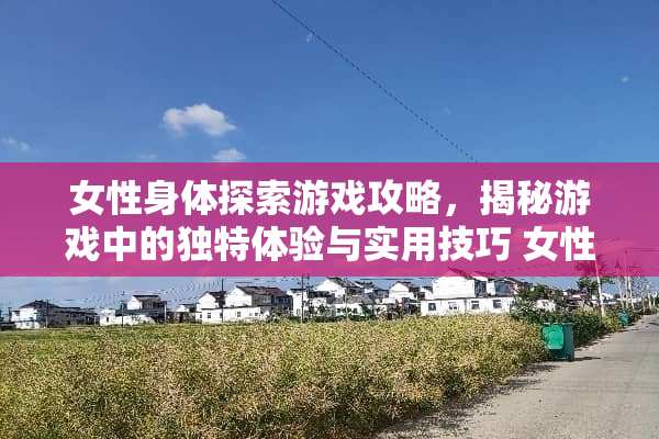 女性身体探索游戏攻略,揭秘游戏中的独特体验与实用技巧 女性身体探索游戏攻略 女性身体探索游戏攻略,揭秘游戏中的独特体验与实用技巧 女性身体探索游戏攻略