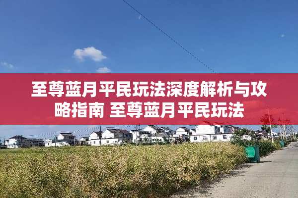 至尊蓝月平民玩法深度解析与攻略指南 至尊蓝月平民玩法