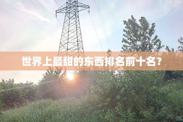 世界上最甜的东西排名前十名？