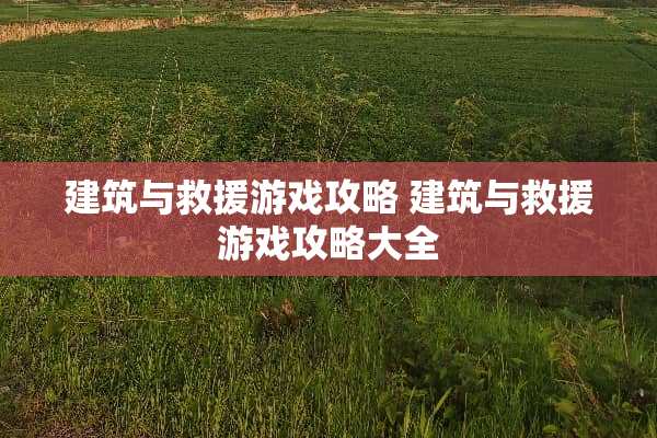 建筑与救援游戏攻略 建筑与救援游戏攻略大全
