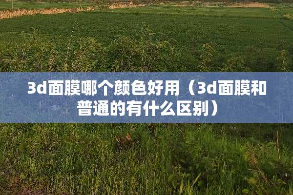 3d面膜哪个颜色好用（3d面膜和普通的有什么区别）