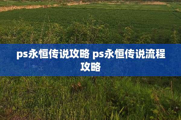 ps永恒传说攻略 ps永恒传说流程攻略 ps永恒传说攻略 ps永恒传说流程攻略