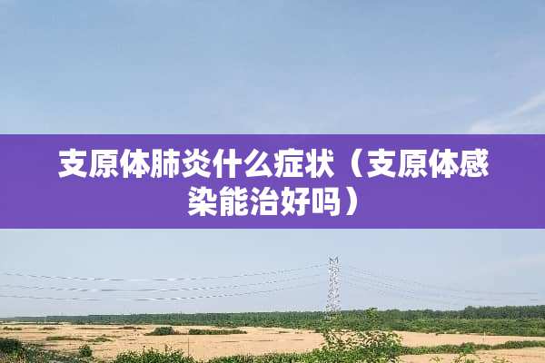 支原体肺炎什么症状（支原体感染能治好吗）