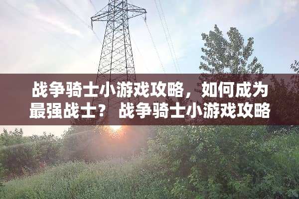 战争骑士小游戏攻略，如何成为最强战士？ 战争骑士小游戏攻略
