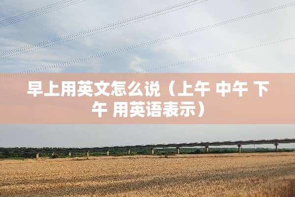 早上用英文怎么说（上午 中午 下午 用英语表示）