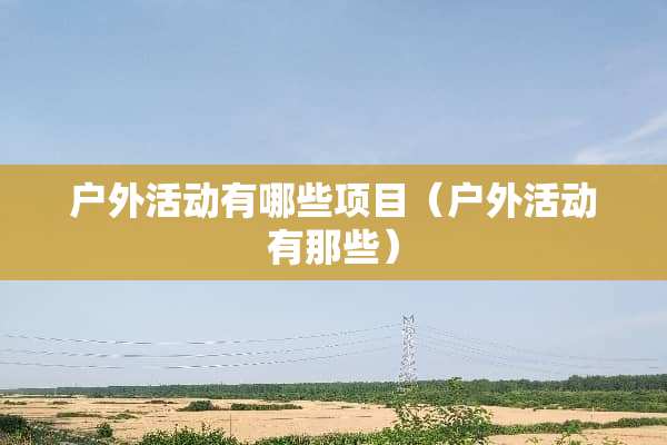 户外活动有哪些项目（户外活动有那些）