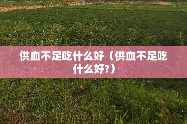 供血不足吃什么好（供血不足吃什么好?）