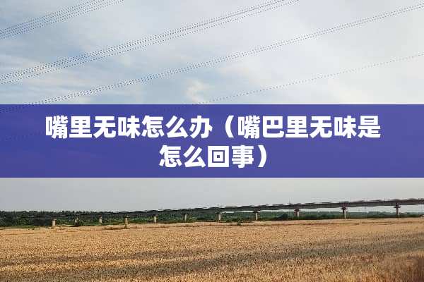 嘴里无味怎么办(嘴巴里无味是怎么回事) 嘴里无味怎么办(嘴巴里无味是怎么回事)
