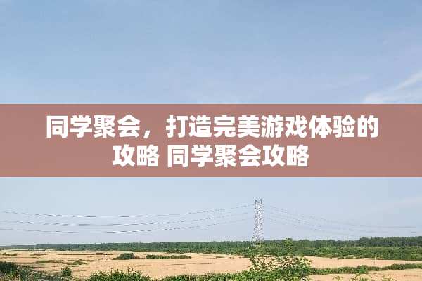 同学聚会,打造完美游戏体验的攻略 同学聚会攻略 同学聚会,打造完美游戏体验的攻略 同学聚会攻略