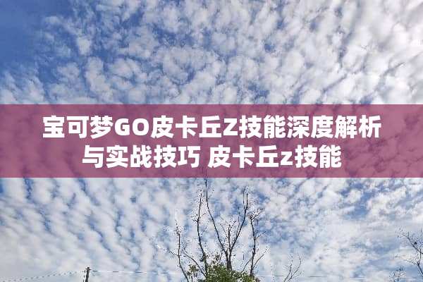 宝可梦GO皮卡丘Z技能深度解析与实战技巧 皮卡丘z技能