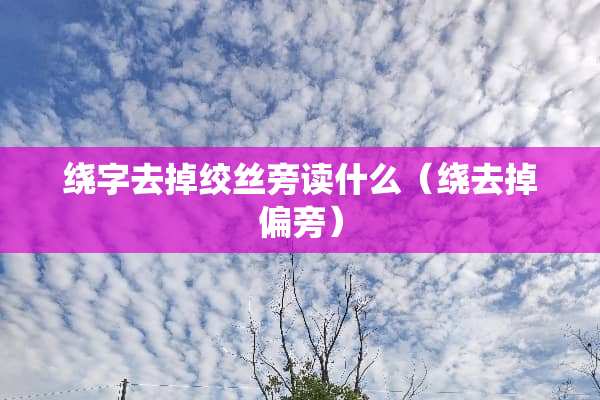 绕字去掉绞丝旁读什么（绕去掉偏旁）