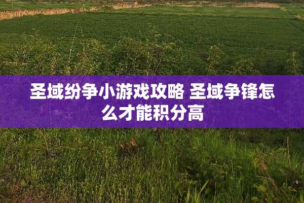 圣域纷争小游戏攻略 圣域争锋怎么才能积分高 圣域纷争小游戏攻略 圣域争锋怎么才能积分高