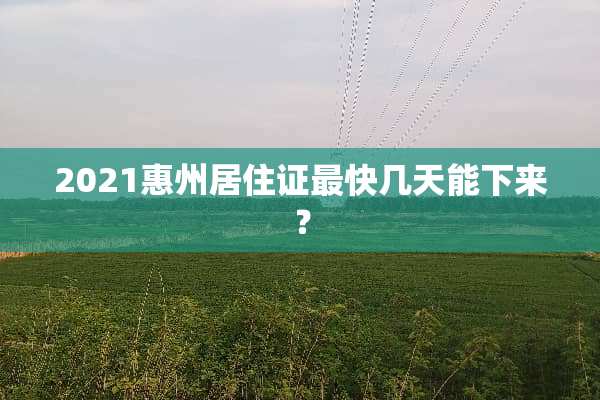 2021惠州居住证最快几天能下来？