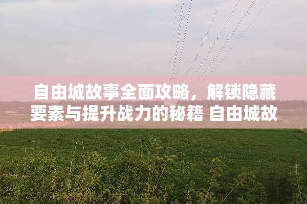 自由城故事全面攻略，解锁隐藏要素与提升战力的秘籍 自由城故事攻略