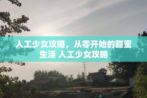 人工少女攻略,从零开始的甜蜜生活 人工少女攻略 人工少女攻略,从零开始的甜蜜生活 人工少女攻略