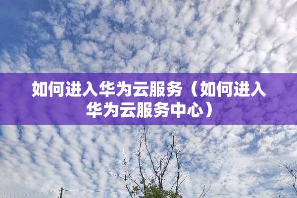 如何进入华为云服务（如何进入华为云服务中心）