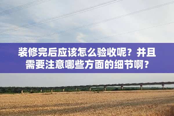 装修完后应该怎么验收呢？并且需要注意哪些方面的细节啊？